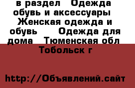  в раздел : Одежда, обувь и аксессуары » Женская одежда и обувь »  » Одежда для дома . Тюменская обл.,Тобольск г.